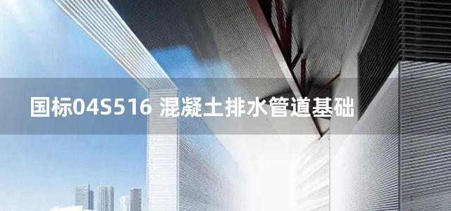 国标04S516 混凝土排水管道基础及接口标准图集